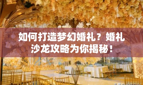 如何打造夢(mèng)幻婚禮？婚禮沙龍攻略為你揭秘！