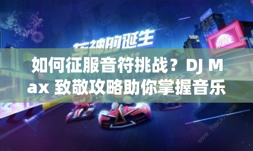 如何征服音符挑戰(zhàn)？DJ Max 致敬攻略助你掌握音樂(lè)節(jié)奏！