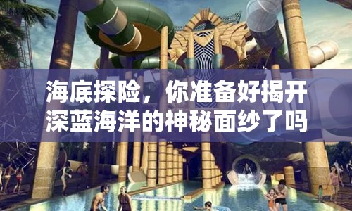 海底探險(xiǎn)，你準(zhǔn)備好揭開(kāi)深藍(lán)海洋的神秘面紗了嗎？