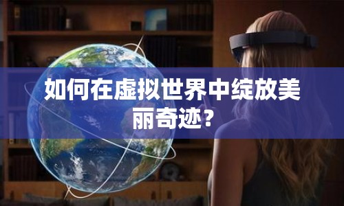 如何在虛擬世界中綻放美麗奇跡？