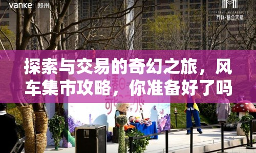 探索與交易的奇幻之旅，風(fēng)車集市攻略，你準(zhǔn)備好了嗎？