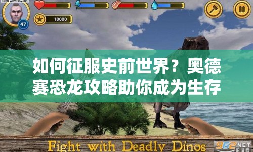 如何征服史前世界？奧德賽恐龍攻略助你成為生存大師！