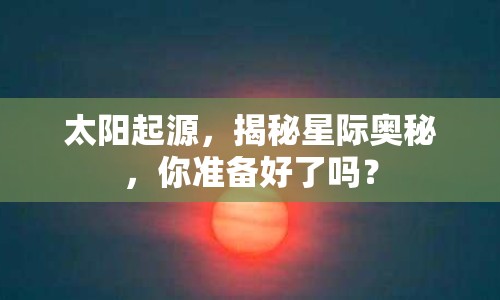 太陽起源，揭秘星際奧秘，你準(zhǔn)備好了嗎？