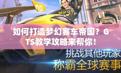如何打造夢(mèng)幻賽車帝國(guó)？GTS教學(xué)攻略來(lái)幫你！