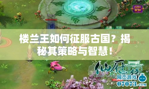 樓蘭王如何征服古國？揭秘其策略與智慧！