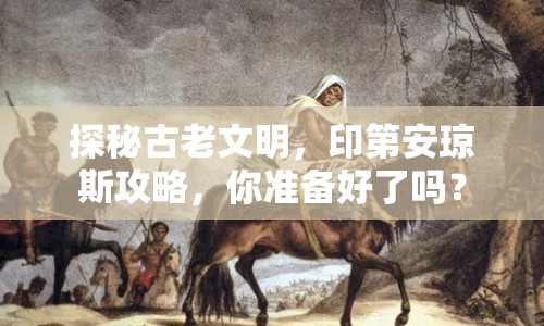 探秘古老文明，印第安瓊斯攻略，你準備好了嗎？