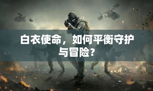 白衣使命，如何平衡守護(hù)與冒險(xiǎn)？