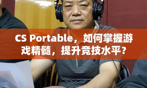 CS Portable，如何掌握游戲精髓，提升競技水平？
