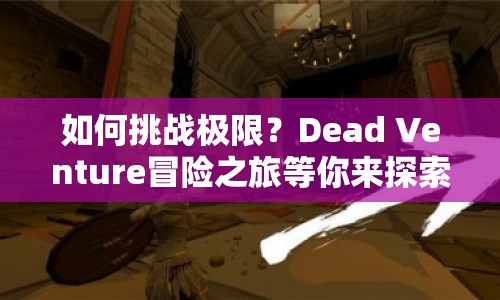 如何挑戰(zhàn)極限？Dead Venture冒險(xiǎn)之旅等你來探索！