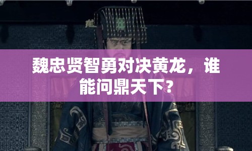 魏忠賢智勇對決黃龍，誰能問鼎天下？
