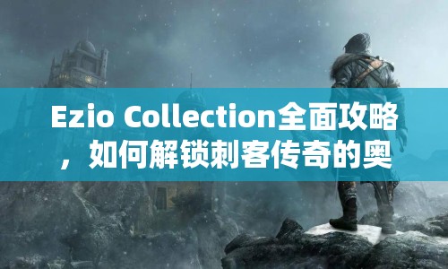 Ezio Collection全面攻略，如何解鎖刺客傳奇的奧秘？