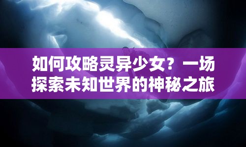 如何攻略靈異少女？一場探索未知世界的神秘之旅等你來開啟！