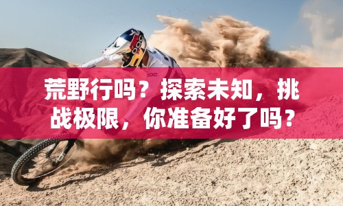 荒野行嗎？探索未知，挑戰(zhàn)極限，你準(zhǔn)備好了嗎？
