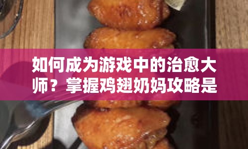 如何成為游戲中的治愈大師？掌握雞翅奶媽攻略是關(guān)鍵！