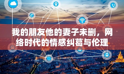 我的朋友他的妻子未刪，網(wǎng)絡(luò)時(shí)代的情感糾葛與倫理邊界