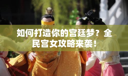 如何打造你的宮廷夢？全民宮女攻略來襲！