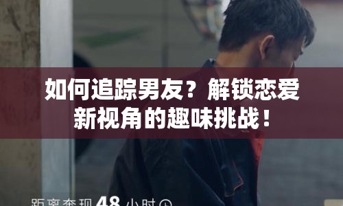 如何追蹤男友？解鎖戀愛(ài)新視角的趣味挑戰(zhàn)！