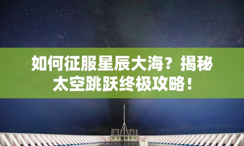 如何征服星辰大海？揭秘太空跳躍終極攻略！