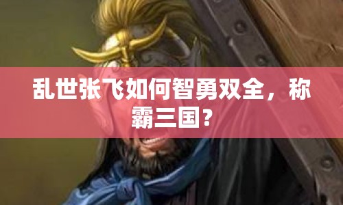 亂世張飛如何智勇雙全，稱(chēng)霸三國(guó)？