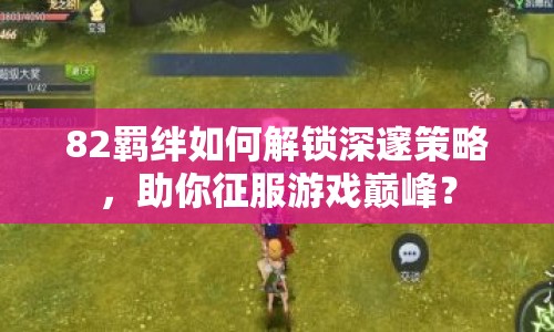 82羈絆如何解鎖深邃策略，助你征服游戲巔峰？