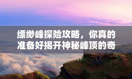 縹緲峰探險(xiǎn)攻略，你真的準(zhǔn)備好揭開神秘峰頂?shù)钠婊弥昧藛幔? title=