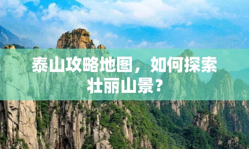 泰山攻略地圖，如何探索壯麗山景？