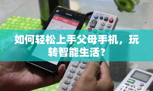 如何輕松上手父母手機，玩轉智能生活？