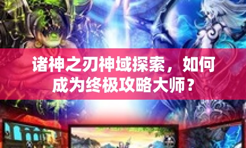 諸神之刃神域探索，如何成為終極攻略大師？