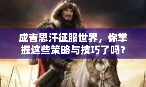 成吉思汗征服世界，你掌握這些策略與技巧了嗎？