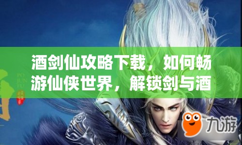 酒劍仙攻略下載，如何暢游仙俠世界，解鎖劍與酒的傳奇之旅？