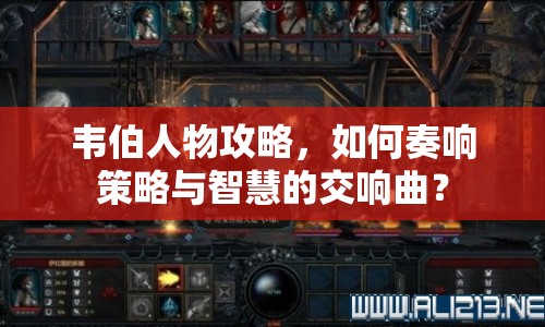 韋伯人物攻略，如何奏響策略與智慧的交響曲？