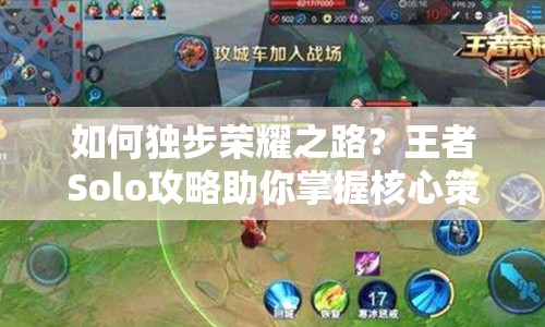 如何獨步榮耀之路？王者Solo攻略助你掌握核心策略！