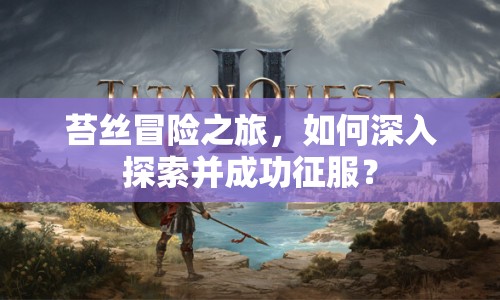 苔絲冒險之旅，如何深入探索并成功征服？