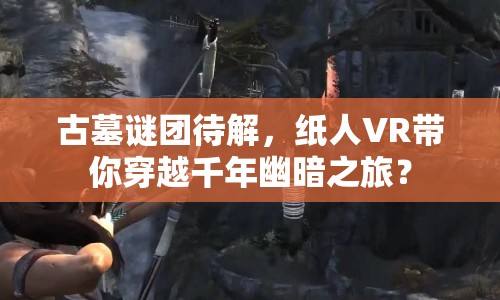古墓謎團(tuán)待解，紙人VR帶你穿越千年幽暗之旅？
