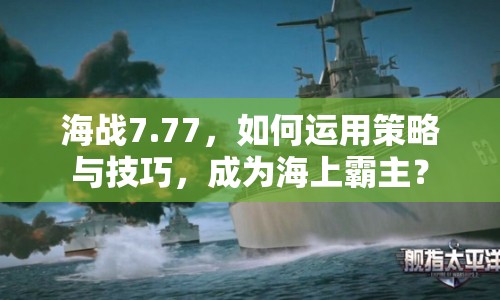 海戰(zhàn)7.77，如何運(yùn)用策略與技巧，成為海上霸主？