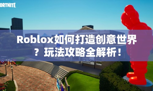 Roblox如何打造創(chuàng)意世界？玩法攻略全解析！