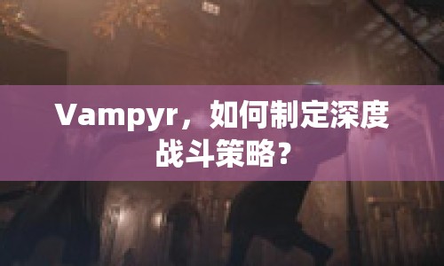 Vampyr，如何制定深度戰(zhàn)斗策略？