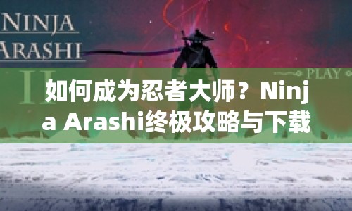如何成為忍者大師？Ninja Arashi終極攻略與下載指南來啦！