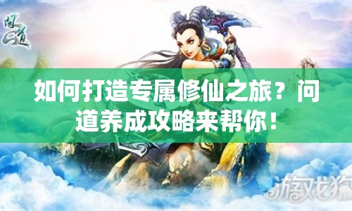 如何打造專屬修仙之旅？問道養(yǎng)成攻略來幫你！