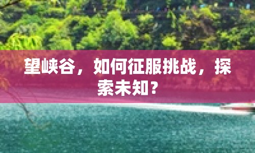 望峽谷，如何征服挑戰(zhàn)，探索未知？