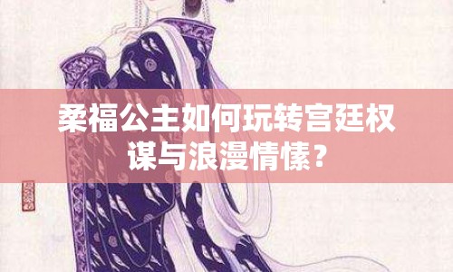 柔福公主如何玩轉(zhuǎn)宮廷權(quán)謀與浪漫情愫？