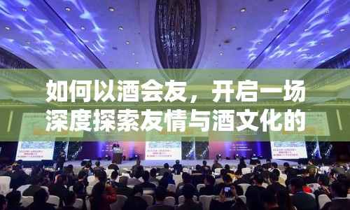如何以酒會友，開啟一場深度探索友情與酒文化的奇妙之旅？