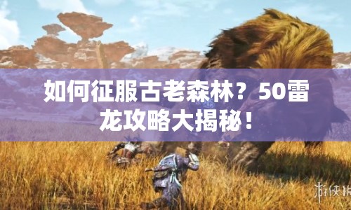 如何征服古老森林？50雷龍攻略大揭秘！