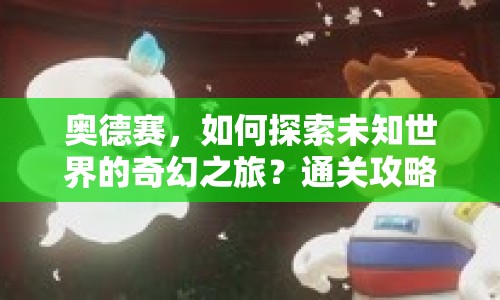 奧德賽，如何探索未知世界的奇幻之旅？通關(guān)攻略揭曉！