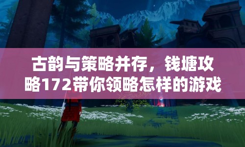 古韻與策略并存，錢塘攻略172帶你領(lǐng)略怎樣的游戲之旅？