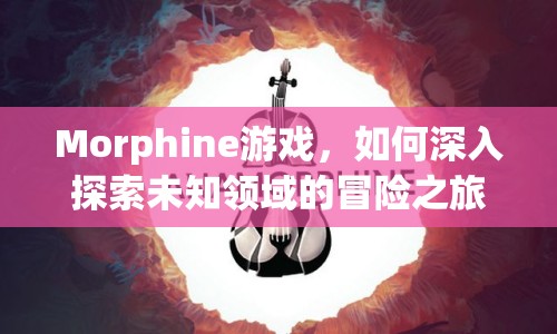 Morphine游戲，如何深入探索未知領(lǐng)域的冒險(xiǎn)之旅？