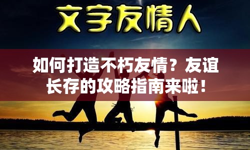 如何打造不朽友情？友誼長存的攻略指南來啦！
