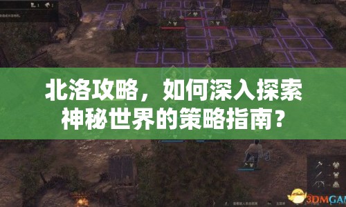 北洛攻略，如何深入探索神秘世界的策略指南？