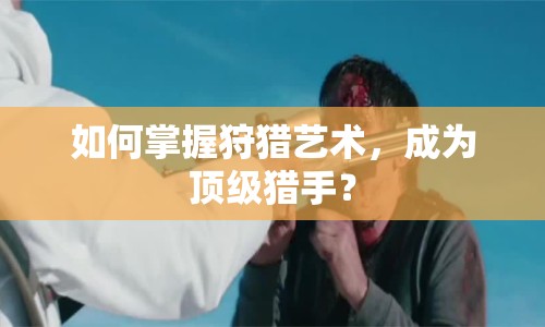 如何掌握狩獵藝術(shù)，成為頂級獵手？