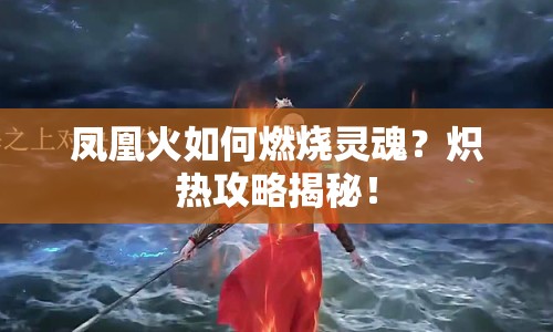 鳳凰火如何燃燒靈魂？熾熱攻略揭秘！